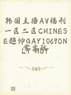 韩国主播AV福利一区二区CHINESE超帅GAY1069ONLY HOT